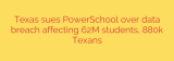 Texas sues PowerSchool over data breach affecting 62M students, 880k Texans