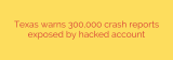 Texas warns 300,000 crash reports exposed by hacked account