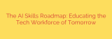 The AI Skills Roadmap: Educating the Tech Workforce of Tomorrow