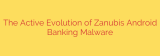 The Active Evolution of Zanubis Android Banking Malware