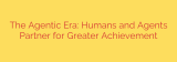 The Agentic Era: Humans and Agents Partner for Greater Achievement