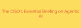The CISO’s Essential Briefing on Agentic AI