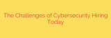 The Challenges of Cybersecurity Hiring Today