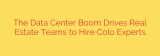 The Data Center Boom Drives Real Estate Teams to Hire Colo Experts