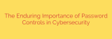 The Enduring Importance of Password Controls in Cybersecurity