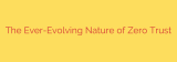 The Ever-Evolving Nature of Zero Trust