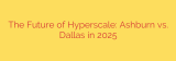 The Future of Hyperscale: Ashburn vs. Dallas in 2025