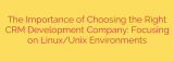 The Importance of Choosing the Right CRM Development Company: Focusing on Linux/Unix Environments