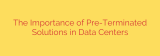 The Importance of Pre-Terminated Solutions in Data Centers