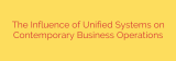 The Influence of Unified Systems on Contemporary Business Operations