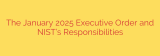 The January 2025 Executive Order and NIST’s Responsibilities