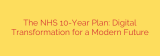 The NHS 10-Year Plan: Digital Transformation for a Modern Future