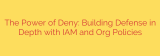 The Power of Deny: Building Defense in Depth with IAM and Org Policies