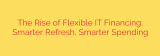 The Rise of Flexible IT Financing: Smarter Refresh, Smarter Spending