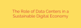 The Role of Data Centers in a Sustainable Digital Economy