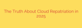 The Truth About Cloud Repatriation in 2025