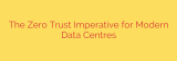 The Zero Trust Imperative for Modern Data Centres