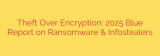 Theft Over Encryption: 2025 Blue Report on Ransomware & Infostealers