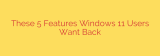 These 5 Features Windows 11 Users Want Back