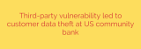 Third-party vulnerability led to customer data theft at US community bank