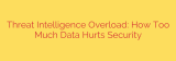 Threat Intelligence Overload: How Too Much Data Hurts Security