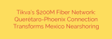 Tikva’s $200M Fiber Network: Querétaro-Phoenix Connection Transforms Mexico Nearshoring