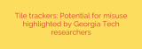 Tile trackers: Potential for misuse highlighted by Georgia Tech researchers