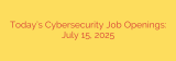 Today’s Cybersecurity Job Openings: July 15, 2025