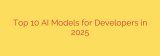 Top 10 AI Models for Developers in 2025