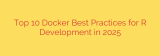 Top 10 Docker Best Practices for R Development in 2025