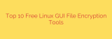 Top 10 Free Linux GUI File Encryption Tools