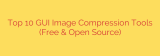 Top 10 GUI Image Compression Tools (Free & Open Source)