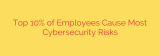 Top 10% of Employees Cause Most Cybersecurity Risks