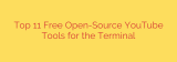 Top 11 Free Open-Source YouTube Tools for the Terminal