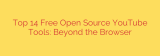 Top 14 Free Open Source YouTube Tools: Beyond the Browser
