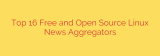 Top 16 Free and Open Source Linux News Aggregators
