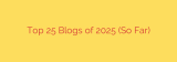 Top 25 Blogs of 2025 (So Far)