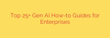 Top 25+ Gen AI How-to Guides for Enterprises
