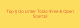 Top 5 Go Linter Tools (Free & Open Source)