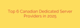 Top 6 Canadian Dedicated Server Providers in 2025