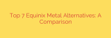 Top 7 Equinix Metal Alternatives: A Comparison