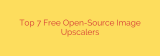 Top 7 Free Open-Source Image Upscalers