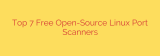 Top 7 Free Open-Source Linux Port Scanners