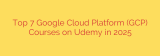 Top 7 Google Cloud Platform (GCP) Courses on Udemy in 2025