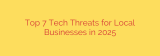 Top 7 Tech Threats for Local Businesses in 2025
