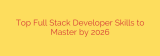 Top Full Stack Developer Skills to Master by 2026