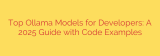 Top Ollama Models for Developers: A 2025 Guide with Code Examples