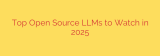 Top Open Source LLMs to Watch in 2025