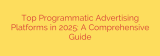 Top Programmatic Advertising Platforms in 2025: A Comprehensive Guide