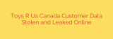 Toys R Us Canada Customer Data Stolen and Leaked Online